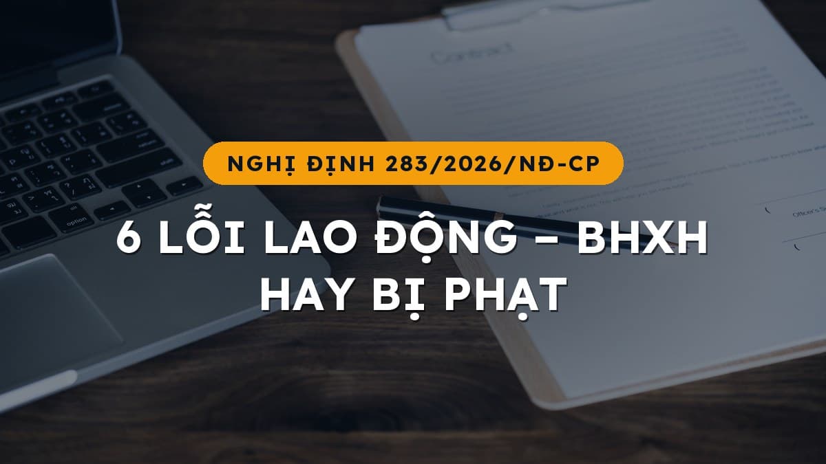 Từ 10/09/2026: 6 lỗi lao động – BHXH doanh nghiệp hay mắc, mức phạt lên đến 150 triệu đồng