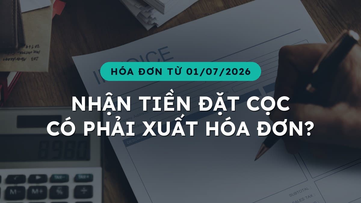 Nhận tiền đặt cọc dịch vụ có phải xuất hóa đơn không? Hai thay đổi về hóa đơn từ 01/07/2026
