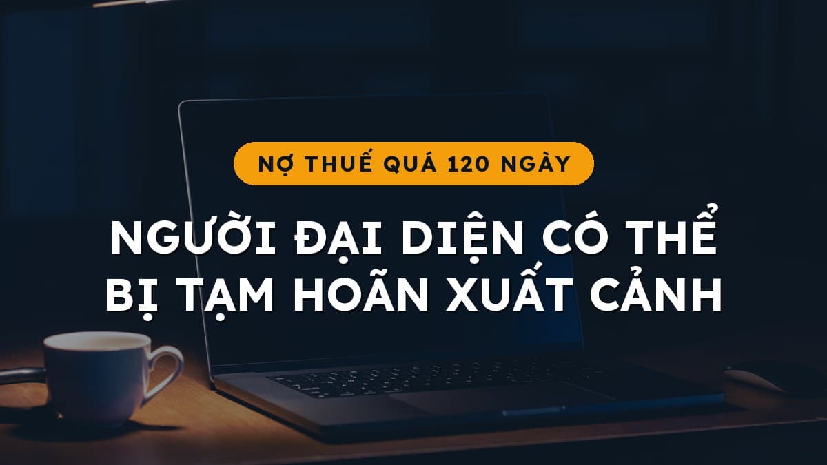 Nợ thuế quá hạn 120 ngày: người đại diện doanh nghiệp có thể bị tạm hoãn xuất cảnh, hóa đơn có thể bị ngừng
